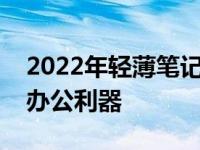 2022年轻薄笔记本选购指南：打造你的便携办公利器