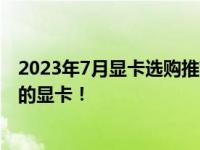 2023年7月显卡选购推荐指南：专业解读，助你挑选最适合的显卡！