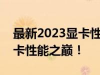 最新2023显卡性能排名及评测：带你了解显卡性能之巅！