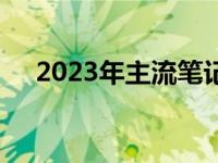 2023年主流笔记本配置概览及特性解析