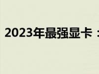 2023年最强显卡：性能霸主，你的游戏利器