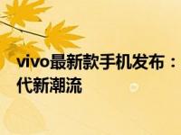 vivo最新款手机发布：科技与美学的完美结合，引领智能时代新潮流