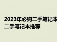 2023年必购二手笔记本精选指南：性价比之选，值得入手的二手笔记本推荐