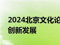 2024北京文化论坛主论坛：聚焦文化传承与创新发展