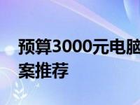 预算3000元电脑主机配置清单：高性价比方案推荐