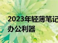 2023年轻薄笔记本选购指南：打造你的便携办公利器