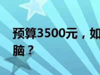 预算3500元，如何选购高性价比的笔记本电脑？