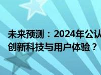 未来预测：2024年公认口碑最好的手机一览，你期待怎样的创新科技与用户体验？