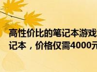 高性价比的笔记本游戏：推荐你购买满足游戏需求的优质笔记本，价格仅需4000元起！