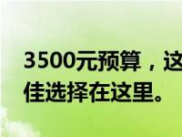 3500元预算，这些手机性价比超高！你的最佳选择在这里。