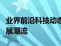 业界前沿科技动态：探索未来科技趋势引领发展潮流