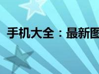 手机大全：最新图片、详细规格与价格一览