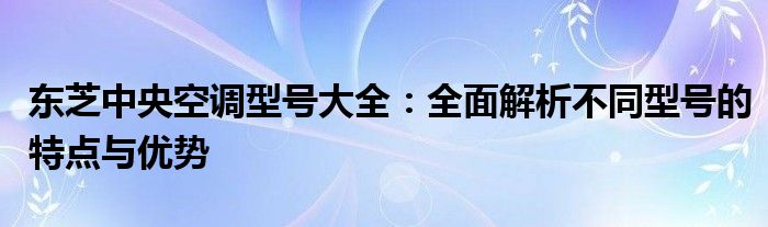 东芝中央空调型号大全：全面解析不同型号的特点与优势