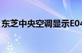 东芝中央空调显示E04故障的原因及解决方案