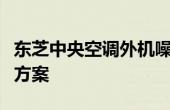 东芝中央空调外机噪音过大，原因分析及解决方案