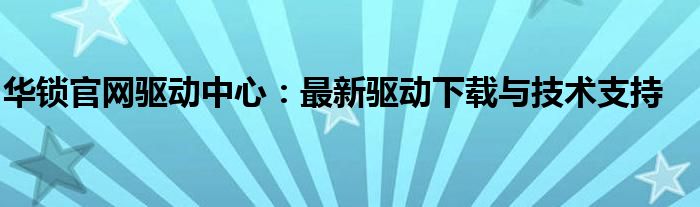 华锁官网驱动中心：最新驱动下载与技术支持