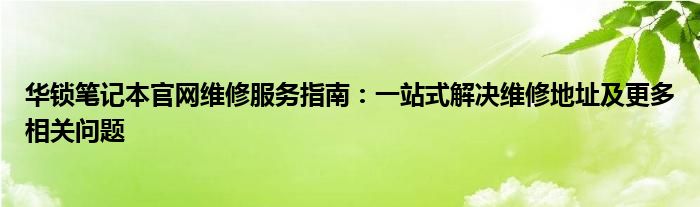 华锁笔记本官网维修服务指南：一站式解决维修地址及更多相关问题